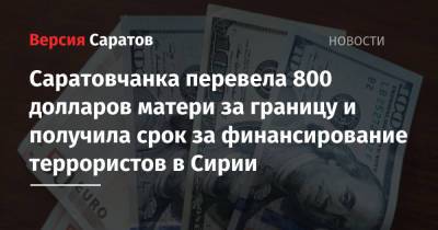 Саратовчанка перевела 800 долларов матери за границу и получила срок за финансирование террористов в Сирии - nversia.ru - Россия - Сирия - Турция - Саратов - район Ленинский, Саратов - Стамбул