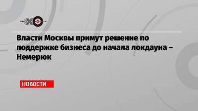 Сергей Собянин - Алексей Немерюк - Власти Москвы примут решение по поддержке бизнеса до начала локдауна – Немерюк - echo.msk.ru - Москва