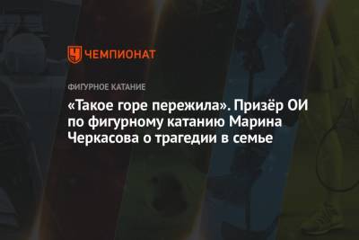 «Такое горе пережила». Призёр ОИ по фигурному катанию Марина Черкасова о трагедии в семье - championat.com - Москва - Украина