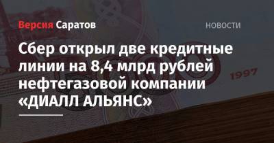 Сбер открыл две кредитные линии на 8,4 млрд рублей нефтегазовой компании «ДИАЛЛ АЛЬЯНС» - nversia.ru - Саратовская обл. - Саратов