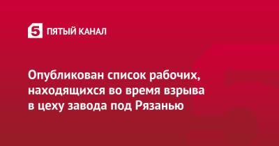 Опубликован список рабочих, находящихся во время взрыва в цеху завода под Рязанью - 5-tv.ru - Рязань