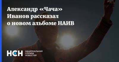 Александр «Чача» Иванов рассказал о новом альбоме НАИВ - nsn.fm