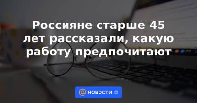 Россияне старше 45 лет рассказали, какую работу предпочитают - news.mail.ru - Россия - Новосибирск - Казань