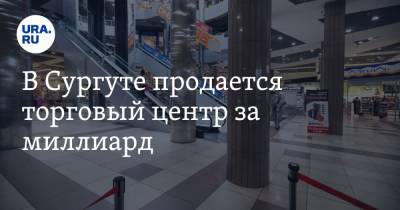 В Сургуте продается торговый центр за миллиард - ura.news - Сургут