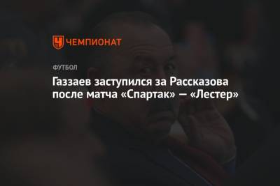 Валерий Газзаев - Николай Рассказов - Газзаев заступился за Рассказова после матча «Спартак» — «Лестер» - championat.com - Россия