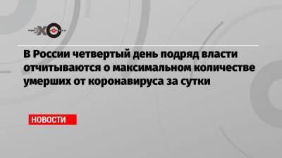 В России четвертый день подряд власти отчитываются о максимальном количестве умерших от коронавируса за сутки - echo.msk.ru - Москва - Россия - Санкт-Петербург - Московская обл.