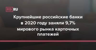 Крупнейшие российские банки в 2020 году заняли 9,7% мирового рынка карточных платежей - rb.ru - Россия