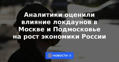 Аналитики оценили влияние локдаунов в Москве и Подмосковье на рост экономики России - news.mail.ru - Москва - Россия - Московская обл.