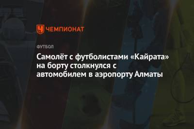 Самолёт с футболистами «Кайрата» на борту столкнулся с автомобилем в аэропорту Алматы - championat.com - Алма-Ата - Астана