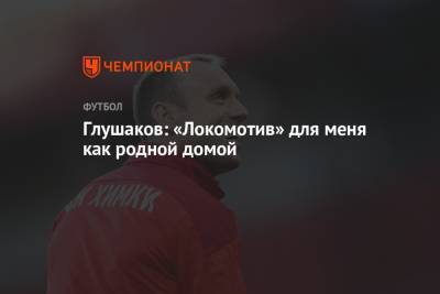 Денис Глушаков - Глушаков: «Локомотив» для меня как родной дом - championat.com - Московская обл.
