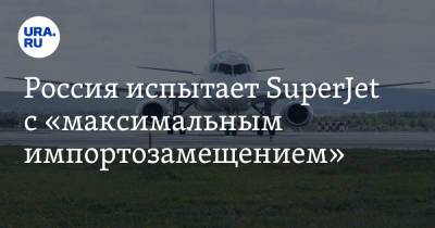 Россия испытает SuperJet с «максимальным импортозамещением» - ura.news - Россия