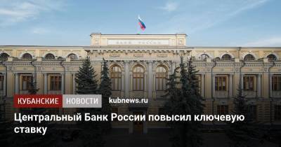 Центральный Банк России повысил ключевую ставку - kubnews.ru - Россия