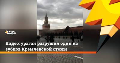 Видео: ураган разрушил один из зубцов Кремлевской стены - ridus.ru - Москва - Московская обл.