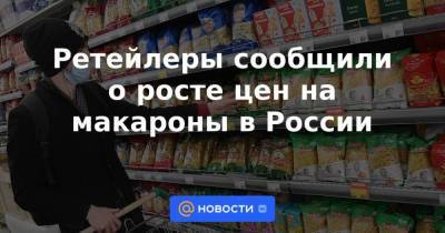 Виктория Абрамченко - Ретейлеры сообщили о росте цен на макароны в России - smartmoney.one - Россия - Казахстан