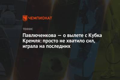 Анастасия Павлюченкова - Маркета Вондроушова - Павлюченкова — о вылете с Кубка Кремля: просто не хватило сил, играла на последних - championat.com - Россия - Самара