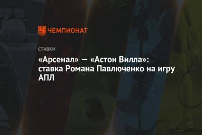 Роман Павлюченко - «Арсенал» — «Астон Вилла»: ставка Романа Павлюченко на игру АПЛ - championat.com - Англия