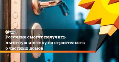 Владимир Путин - Михаил Мишустин - Россияне смогут получить льготную ипотеку настроительство частных домов - ridus.ru - Россия