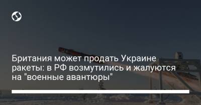 Британия может продать Украине ракеты: в РФ возмутились и жалуются на "военные авантюры" - liga.net - Россия - Украина - Киев - Англия - Лондон