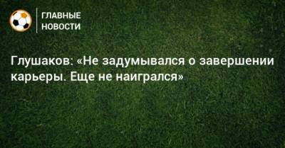 Денис Глушаков - Глушаков: «Не задумывался о завершении карьеры. Еще не наигрался» - bombardir.ru