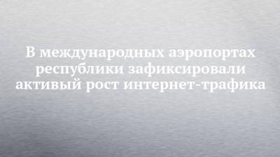 В международных аэропортах республики зафиксировали активый рост интернет-трафика - chelny-izvest.ru - Вологодская обл. - республика Карелия