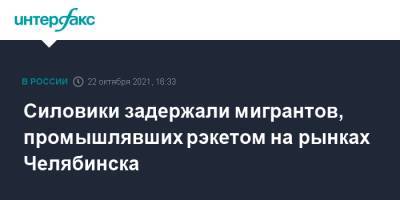 Силовики задержали мигрантов, промышлявших рэкетом на рынках Челябинска - interfax.ru - Москва - Россия - Узбекистан - Челябинская обл. - Челябинск