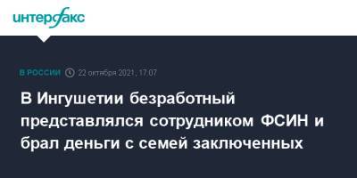 В Ингушетии безработный представлялся сотрудником ФСИН и брал деньги с семей заключенных - interfax.ru - Москва - Россия - респ. Ингушетия
