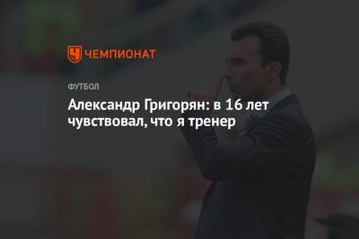 Александр Григорян - Александр Григорян: в 16 лет чувствовал, что я тренер - championat.com - Москва