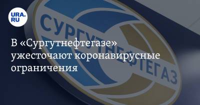 В «Сургутнефтегазе» ужесточают коронавирусные ограничения - ura.news