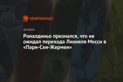 Роналдиньо признался, что не ожидал перехода Лионеля Месси в «Пари-Сен-Жермен» - championat.com - Бразилия