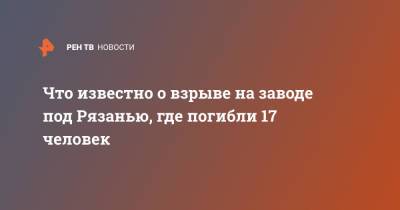 Что известно о взрыве на заводе под Рязанью, где погибли 17 человек - ren.tv - Рязанская обл. - Рязань