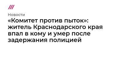 «Комитет против пыток»: житель Краснодарского края впал в кому и умер после задержания полицией - tvrain.ru - Краснодарский край - Тбилиси