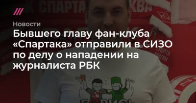 Бывшего главу фан-клуба «Спартака» отправили в СИЗО по делу о нападении на журналиста РБК - tvrain.ru