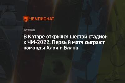 Полина Куимова - Лоран Блан - В Катаре открылся шестой стадион к ЧМ-2022. Первый матч сыграют команды Хави и Блана - championat.com - Катар