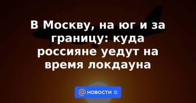 В Москву, на юг и за границу: куда россияне уедут на время локдауна - news.mail.ru - Москва - Россия - Египет - Турция - Эмираты
