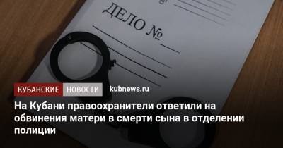 На Кубани правоохранители ответили на обвинения матери в смерти сына в отделении полиции - kubnews.ru - Тбилиси - район Тбилисский