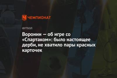 Андрей Воронин - Воронин — об игре со «Спартаком»: было настоящее дерби, не хватило пары красных карточек - championat.com - Москва