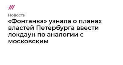 Владимир Путин - «Фонтанка» узнала о планах властей Петербурга ввести локдаун по аналогии с московским - tvrain.ru - Москва - Санкт-Петербург - Московская обл.