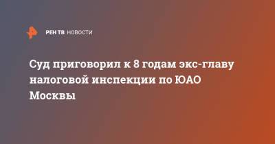 Суд приговорил к 8 годам экс-главу налоговой инспекции по ЮАО Москвы - ren.tv - Москва - Россия - округ Южный, Москва