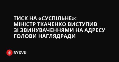 Тиск на «Суспільне»: міністр Ткаченко виступив зі звинуваченнями на адресу голови наглядради - bykvu.com - Украина