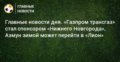 Главные новости дня. «Газпром трансгаз» стал спонсором «Нижнего Новгорода», Азмун зимой может перейти в «Лион» - bombardir.ru - Московская обл. - Нижний Новгород