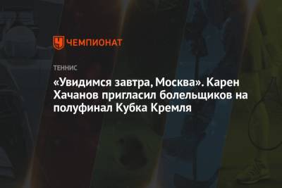 Карен Хачанов - Джон Миллман - Аслан Карацев - «Увидимся завтра, Москва». Карен Хачанов пригласил болельщиков на полуфинал Кубка Кремля - championat.com - Москва - Россия - Австралия