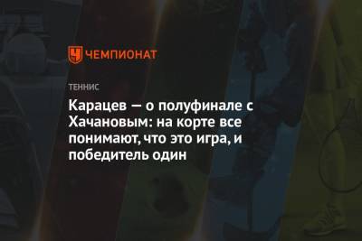 Карен Хачанов - Аслан Карацев - Карацев — о полуфинале с Хачановым: на корте все понимают, что это игра, и победитель один - championat.com - Россия - Канада