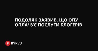 Подоляк заявив, що ОПУ оплачує послуги блогерів - bykvu.com - Україна