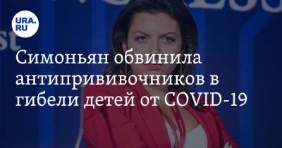 Маргарита Симоньян - Симоньян обвинила антипрививочников в гибели детей от COVID-19 - ura.news - Россия