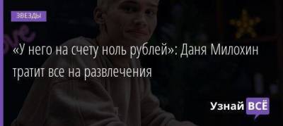 Богдан Милохин - «У него на счету ноль рублей»: Даня Милохин тратит все на развлечения - skuke.net