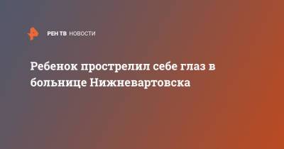 Ребенок прострелил себе глаз в больнице Нижневартовска - ren.tv - Югра - Нижневартовск