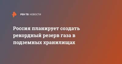Россия планирует создать рекордный резерв газа в подземных хранилищах - ren.tv - Россия - Армения - Белоруссия