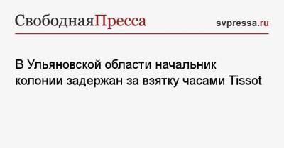 В Ульяновской области начальник колонии задержан за взятку часами Tissot - svpressa.ru - Россия - Ульяновск - Ульяновская - район Заволжский, Ульяновск