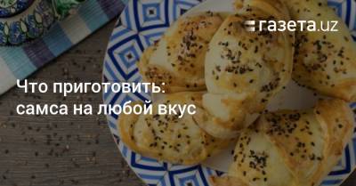 Что приготовить: самса на любой вкус - gazeta.uz - Узбекистан