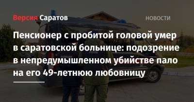 Пенсионер с пробитой головой умер в саратовской больнице: подозрение в непредумышленном убийстве пало на его 49-летнюю любовницу - nversia.ru - Россия - Саратовская обл. - Саратов